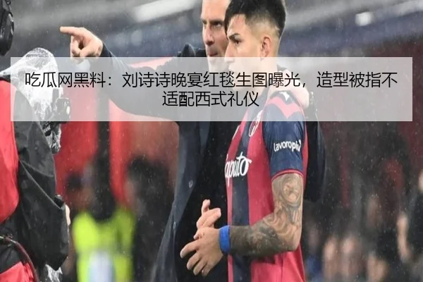 吃瓜网黑料：刘诗诗晚宴红毯生图曝光，造型被指不适配西式礼仪